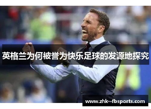 英格兰为何被誉为快乐足球的发源地探究 英格兰为何被誉为快乐足球的发源地探究