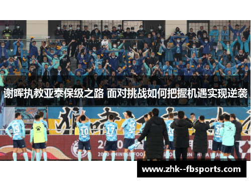 谢晖执教亚泰保级之路 面对挑战如何把握机遇实现逆袭 谢晖执教亚泰保级之路 面对挑战如何把握机遇实现逆袭