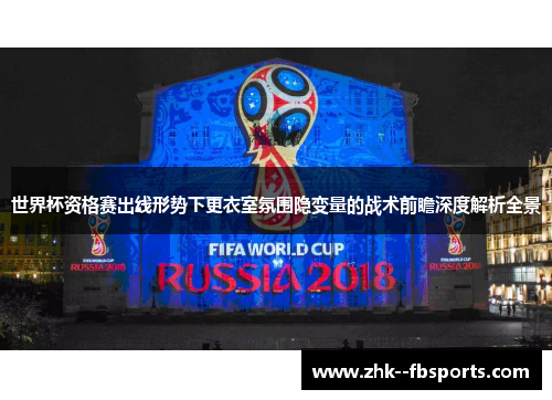 世界杯资格赛出线形势下更衣室氛围隐变量的战术前瞻深度解析全景 世界杯资格赛出线形势下更衣室氛围隐变量的战术前瞻深度解析全景