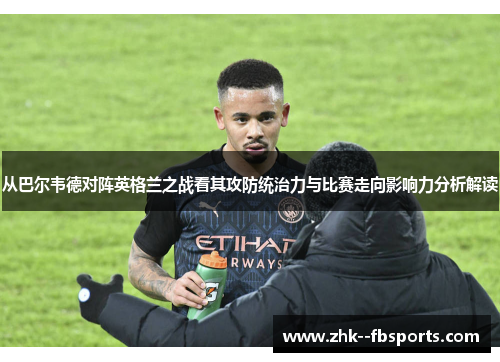 从巴尔韦德对阵英格兰之战看其攻防统治力与比赛走向影响力分析解读 从巴尔韦德对阵英格兰之战看其攻防统治力与比赛走向影响力分析解读