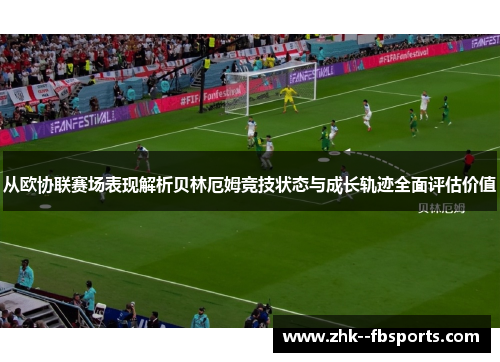 从欧协联赛场表现解析贝林厄姆竞技状态与成长轨迹全面评估价值