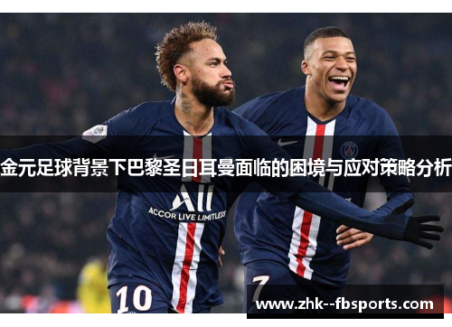 金元足球背景下巴黎圣日耳曼面临的困境与应对策略分析