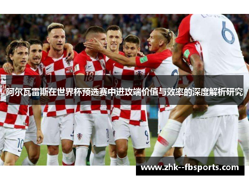 阿尔瓦雷斯在世界杯预选赛中进攻端价值与效率的深度解析研究