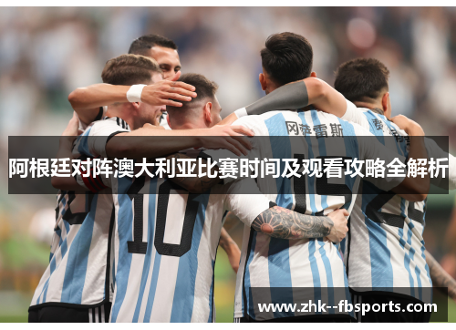 阿根廷对阵澳大利亚比赛时间及观看攻略全解析