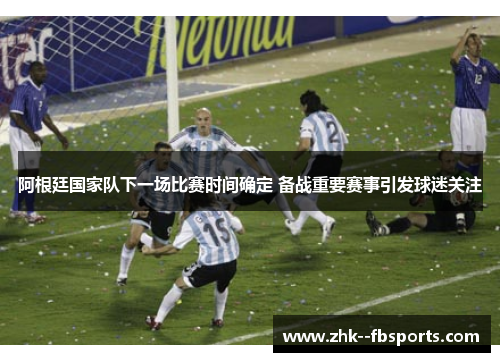 阿根廷国家队下一场比赛时间确定 备战重要赛事引发球迷关注