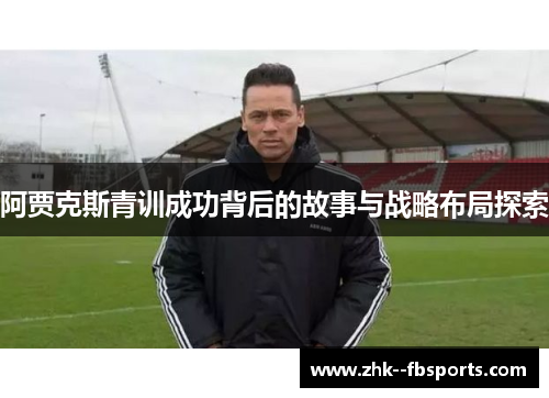 阿贾克斯青训成功背后的故事与战略布局探索 阿贾克斯青训成功背后的故事与战略布局探索
