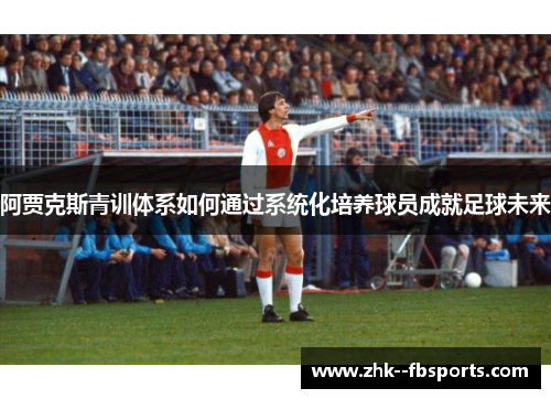 阿贾克斯青训体系如何通过系统化培养球员成就足球未来 阿贾克斯青训体系如何通过系统化培养球员成就足球未来