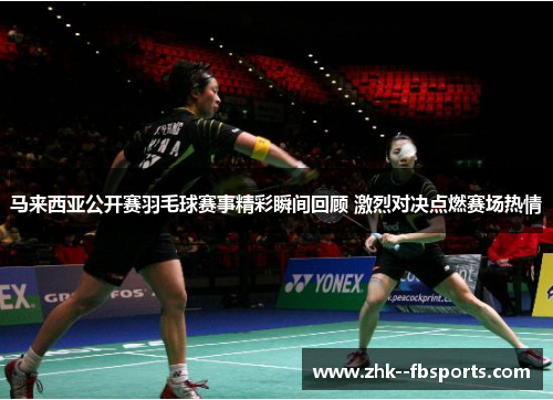 马来西亚公开赛羽毛球赛事精彩瞬间回顾 激烈对决点燃赛场热情