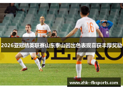 2026亚冠精英联赛山东泰山因出色表现喜获丰厚奖励