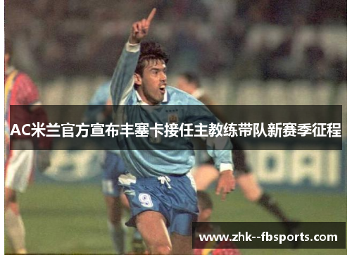 AC米兰官方宣布丰塞卡接任主教练带队新赛季征程