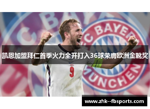 凯恩加盟拜仁首季火力全开打入36球荣膺欧洲金靴奖