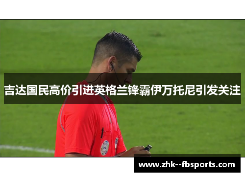 吉达国民高价引进英格兰锋霸伊万托尼引发关注