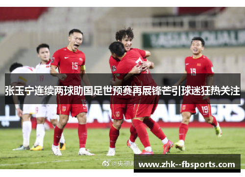 张玉宁连续两球助国足世预赛再展锋芒引球迷狂热关注