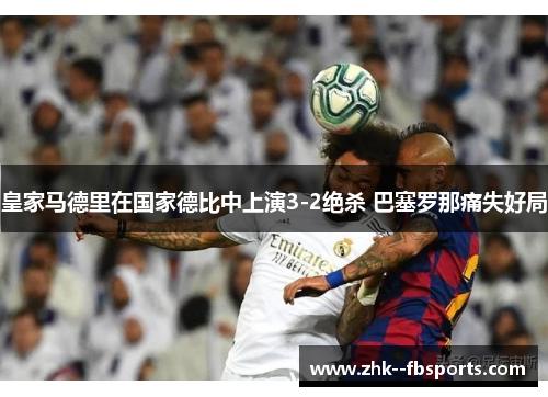 皇家马德里在国家德比中上演3-2绝杀 巴塞罗那痛失好局