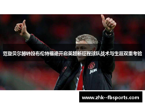 范登贝尔赫转投布伦特福德开启英超新征程球队战术与生涯双重考验