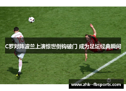 C罗对阵波兰上演惊世倒钩破门 成为足坛经典瞬间