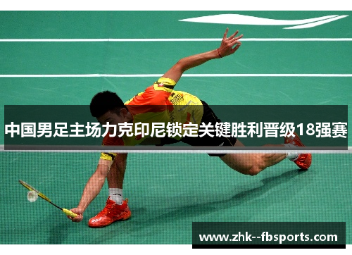 中国男足主场力克印尼锁定关键胜利晋级18强赛