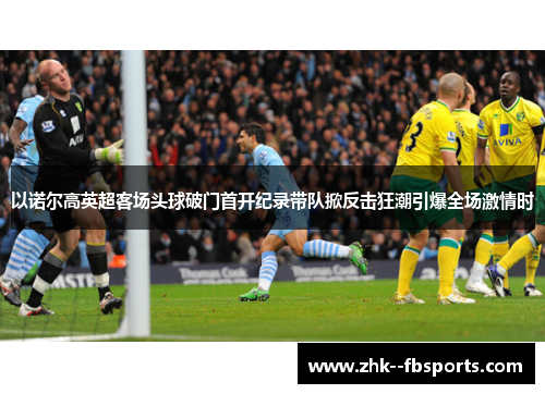 以诺尔高英超客场头球破门首开纪录带队掀反击狂潮引爆全场激情时