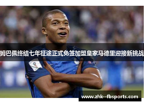 姆巴佩终结七年征途正式免签加盟皇家马德里迎接新挑战
