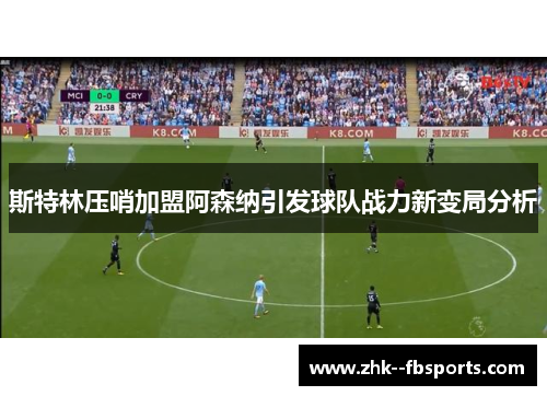 斯特林压哨加盟阿森纳引发球队战力新变局分析