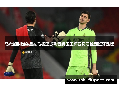 马竞加时逆袭皇家马德里成功晋级国王杯四强震惊西班牙足坛 马竞加时逆袭皇家马德里成功晋级国王杯四强震惊西班牙足坛