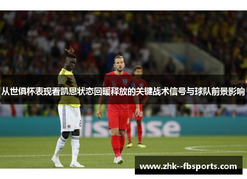 从世俱杯表现看凯恩状态回暖释放的关键战术信号与球队前景影响 从世俱杯表现看凯恩状态回暖释放的关键战术信号与球队前景影响