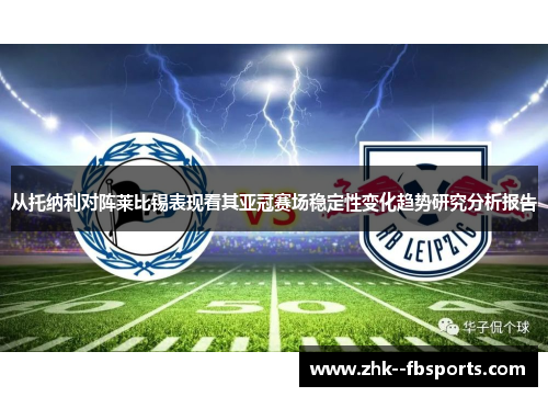从托纳利对阵莱比锡表现看其亚冠赛场稳定性变化趋势研究分析报告 从托纳利对阵莱比锡表现看其亚冠赛场稳定性变化趋势研究分析报告