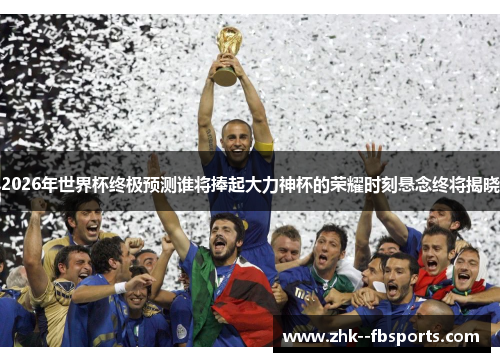 2026年世界杯终极预测谁将捧起大力神杯的荣耀时刻悬念终将揭晓