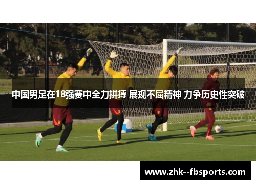 中国男足在18强赛中全力拼搏 展现不屈精神 力争历史性突破 中国男足在18强赛中全力拼搏 展现不屈精神 力争历史性突破