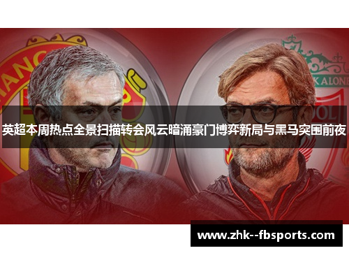 英超本周热点全景扫描转会风云暗涌豪门博弈新局与黑马突围前夜 英超本周热点全景扫描转会风云暗涌豪门博弈新局与黑马突围前夜