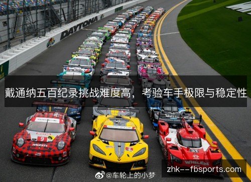 戴通纳五百纪录挑战难度高，考验车手极限与稳定性